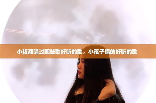 小孩都唱过哪些歌好听的歌，小孩子唱的好听的歌 