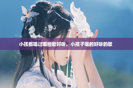 小孩都唱过哪些歌好听，小孩子唱的好听的歌 
