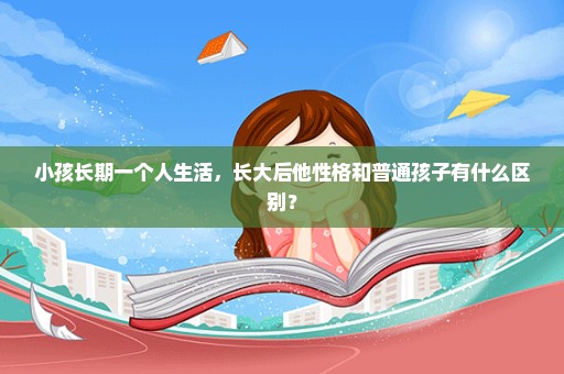 小孩长期一个人生活，长大后他性格和普通孩子有什么区别？