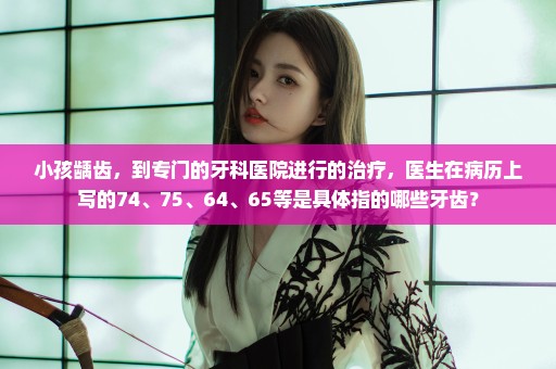 小孩龋齿，到专门的牙科医院进行的治疗，医生在病历上写的74、75、64、65等是具体指的哪些牙齿？