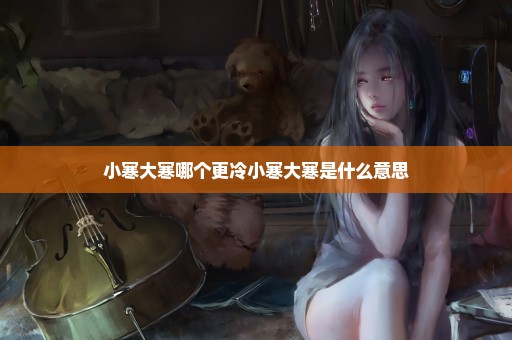 小寒大寒哪个更冷小寒大寒是什么意思