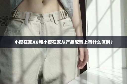 小度在家X8和小度在家从产品配置上有什么区别？
