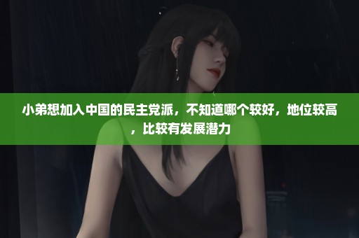 小弟想加入中国的民主党派，不知道哪个较好，地位较高，比较有发展潜力