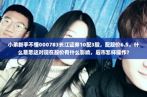 小弟新手不懂000783长江证券10配3股，配股价6.5，什么意思这对现在股价有什么影响，后市怎样操作？
