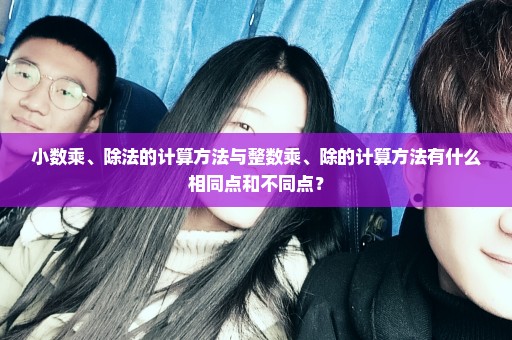 小数乘、除法的计算方法与整数乘、除的计算方法有什么相同点和不同点？