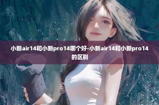 小新air14和小新pro14哪个好-小新air14和小新pro14的区别