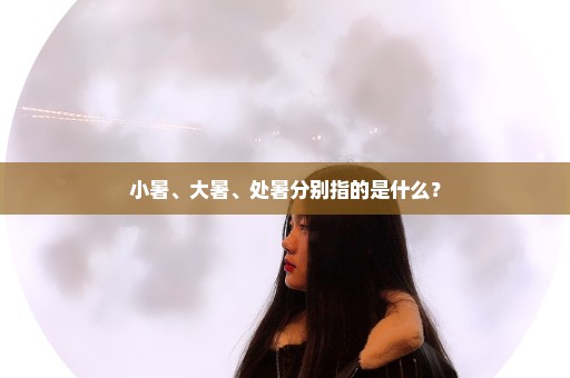 小暑、大暑、处暑分别指的是什么？