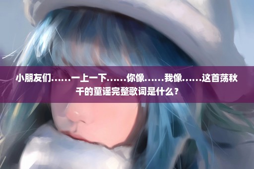 小朋友们……一上一下……你像……我像……这首荡秋千的童谣完整歌词是什么？