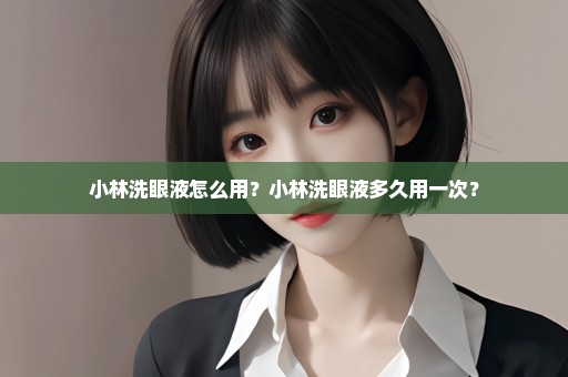 小林洗眼液怎么用？小林洗眼液多久用一次？