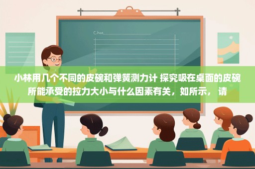 小林用几个不同的皮碗和弹簧测力计 探究吸在桌面的皮碗所能承受的拉力大小与什么因素有关，如所示， 请