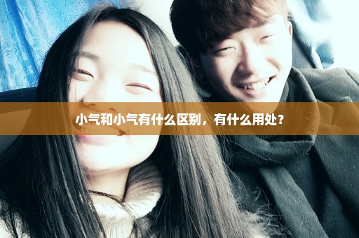 小气和小气有什么区别，有什么用处？