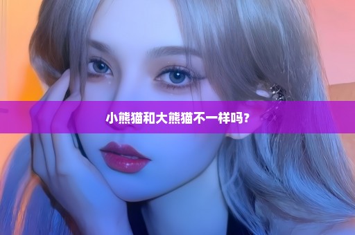 小熊猫和大熊猫不一样吗？