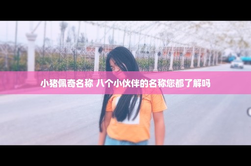 小猪佩奇名称 八个小伙伴的名称您都了解吗