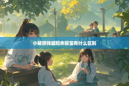 小猪攒钱罐和余额宝有什么区别