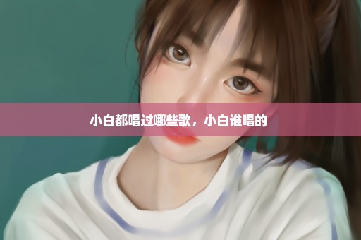 小白都唱过哪些歌，小白谁唱的 
