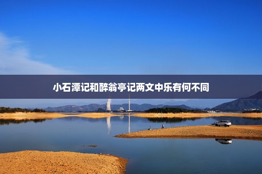 小石潭记和醉翁亭记两文中乐有何不同