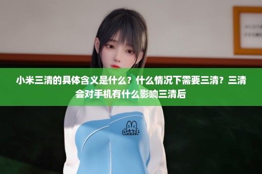 小米三清的具体含义是什么？什么情况下需要三清？三清会对手机有什么影响三清后