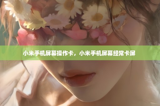 小米手机屏幕操作卡，小米手机屏幕经常卡屏 