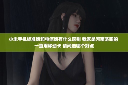 小米手机标准版和电信版有什么区别 我家是河南洛阳的 一直用移动卡 请问选哪个好点