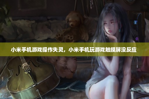 小米手机游戏操作失灵，小米手机玩游戏触摸屏没反应 
