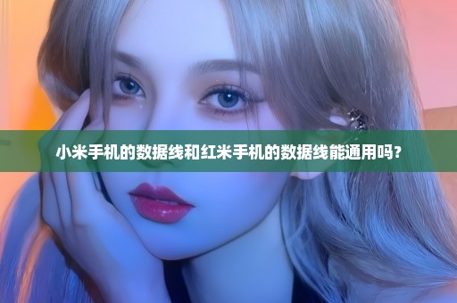 小米手机的数据线和红米手机的数据线能通用吗？