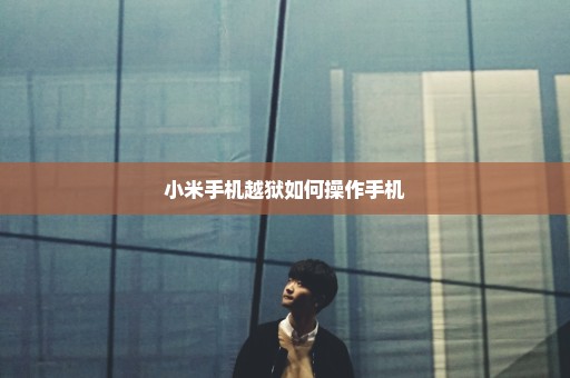 小米手机越狱如何操作手机