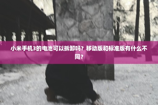 小米手机3的电池可以拆卸吗？移动版和标准版有什么不同？