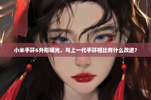 小米手环6外形曝光，与上一代手环相比有什么改进？