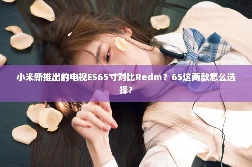 小米新推出的电视ES65寸对比Redm？65这两款怎么选择？
