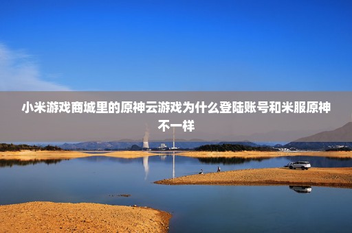 小米游戏商城里的原神云游戏为什么登陆账号和米服原神不一样