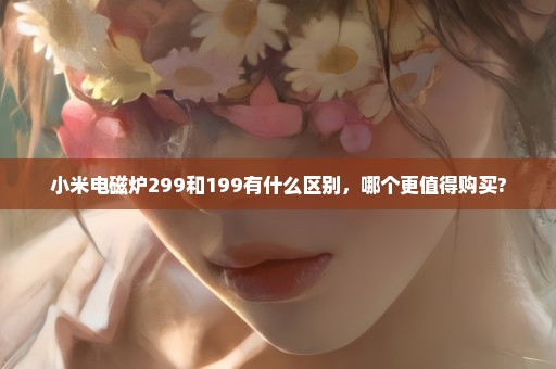 小米电磁炉299和199有什么区别，哪个更值得购买?