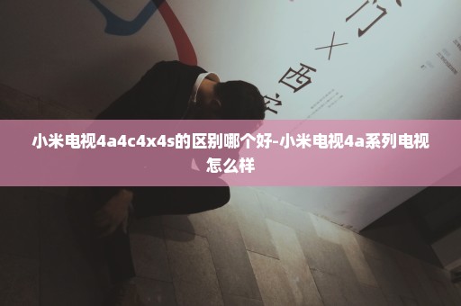 小米电视4a4c4x4s的区别哪个好-小米电视4a系列电视怎么样