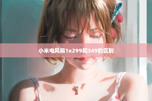 小米电风扇1x299和349的区别