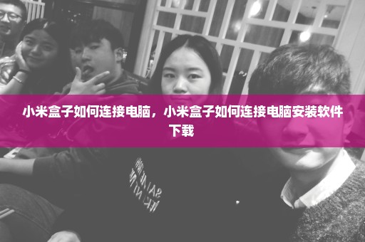 小米盒子如何连接电脑，小米盒子如何连接电脑安装软件下载 