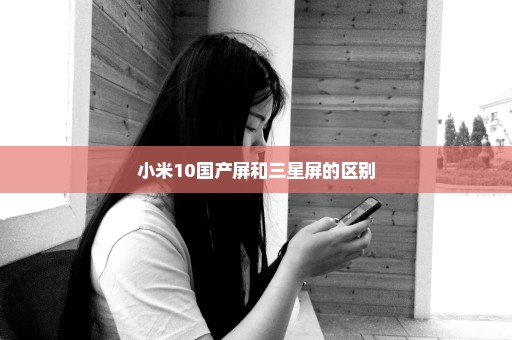 小米10国产屏和三星屏的区别