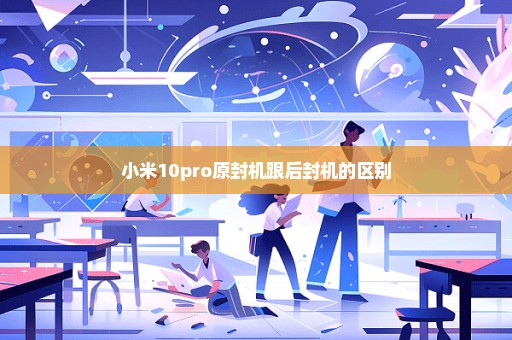 小米10pro原封机跟后封机的区别