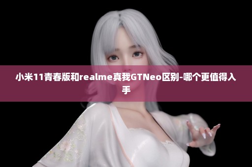小米11青春版和realme真我GTNeo区别-哪个更值得入手