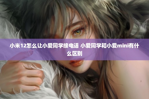 小米12怎么让小爱同学接电话 小爱同学和小爱mini有什么区别