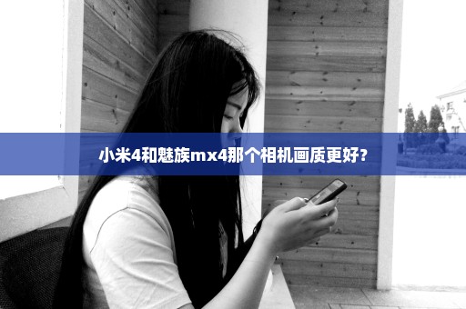 小米4和魅族mx4那个相机画质更好？