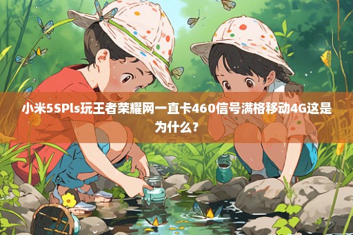 小米5SPls玩王者荣耀网一直卡460信号满格移动4G这是为什么？