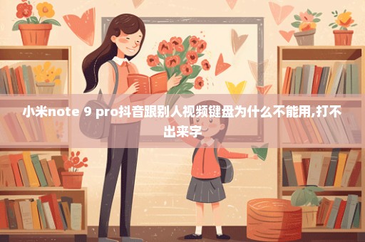 小米note 9 pro抖音跟别人视频键盘为什么不能用,打不出来字