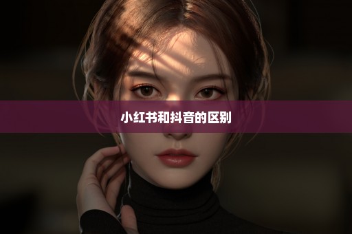 小红书和抖音的区别