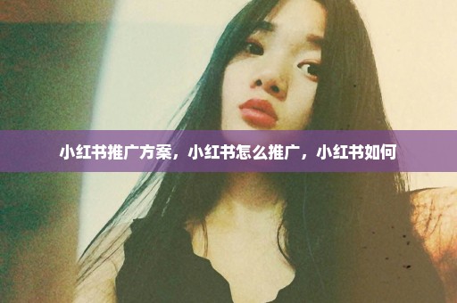 小红书推广方案，小红书怎么推广，小红书如何