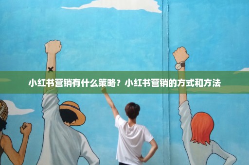 小红书营销有什么策略？小红书营销的方式和方法