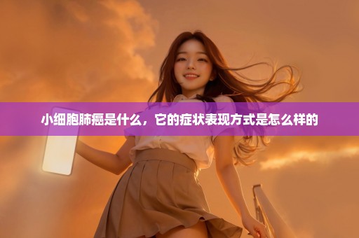小细胞肺癌是什么，它的症状表现方式是怎么样的