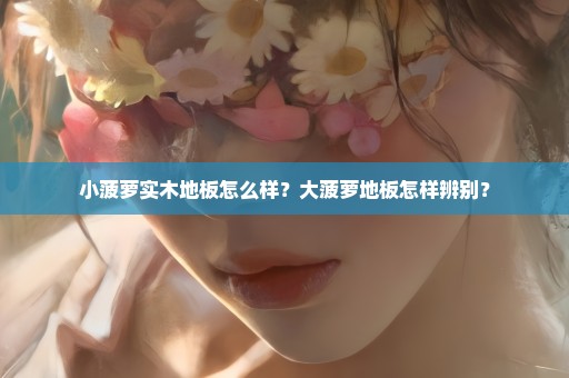 小菠萝实木地板怎么样？大菠萝地板怎样辨别？