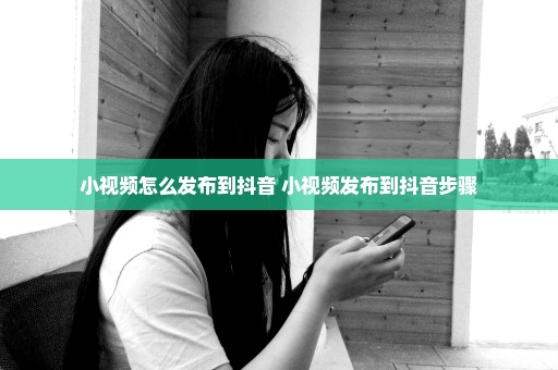 小视频怎么发布到抖音 小视频发布到抖音步骤