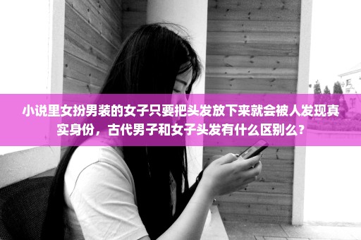 小说里女扮男装的女子只要把头发放下来就会被人发现真实身份，古代男子和女子头发有什么区别么？