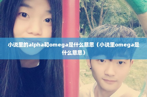 小说里的alpha和omega是什么意思（小说里omega是什么意思）