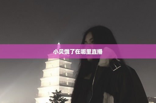 小贝饿了在哪里直播